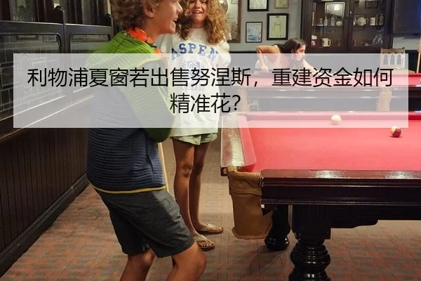 利物浦夏窗若出售努涅斯，重建资金如何精准花？