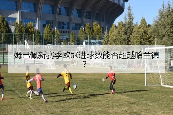 姆巴佩新赛季欧冠进球数能否超越哈兰德？