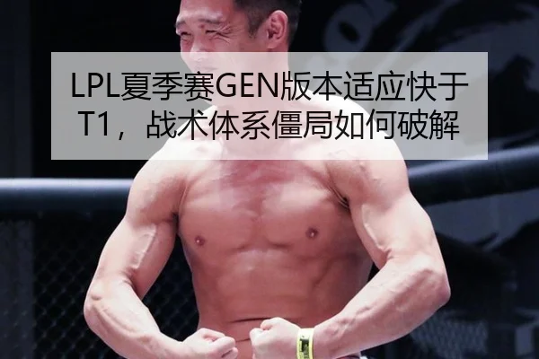 LPL夏季赛GEN版本适应快于T1,战术体系僵局如何破解
